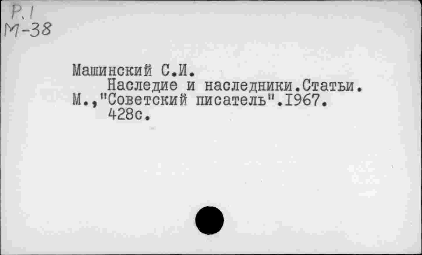 ﻿РЛ
М-38
Машинский С.И.
Наследие и наследники.Статьи. М.,"Советский писатель".1967.
428с.